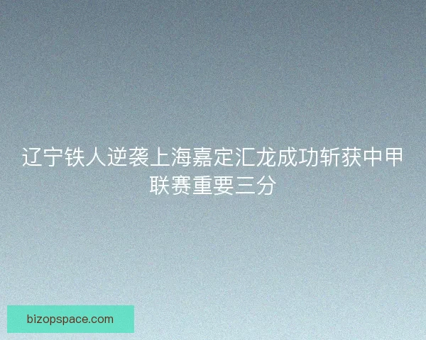 辽宁铁人逆袭上海嘉定汇龙成功斩获中甲联赛重要三分