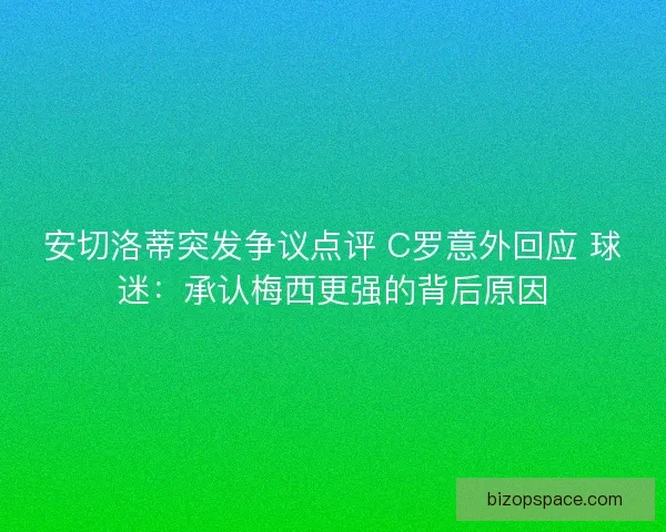 安切洛蒂突发争议点评 C罗意外回应 球迷：承认梅西更强的背后原因