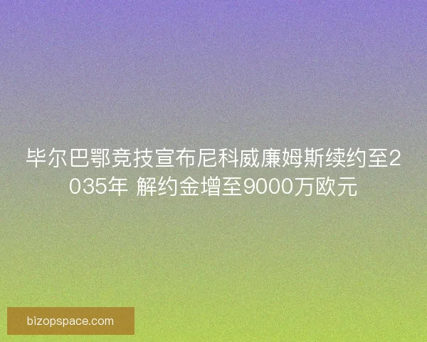 毕尔巴鄂竞技宣布尼科威廉姆斯续约至2035年 解约金增至9000万欧元