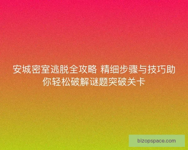 安城密室逃脱全攻略 精细步骤与技巧助你轻松破解谜题突破关卡