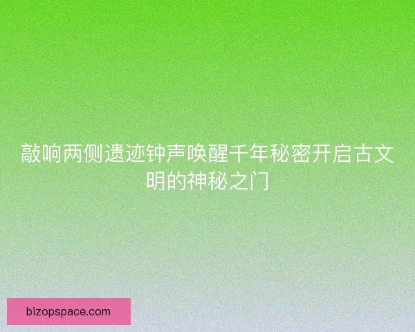 敲响两侧遗迹钟声唤醒千年秘密开启古文明的神秘之门