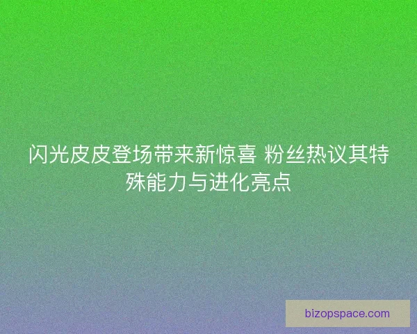 闪光皮皮登场带来新惊喜 粉丝热议其特殊能力与进化亮点 闪光皮皮登场带来新惊喜 粉丝热议其特殊能力与进化亮点