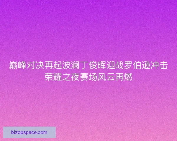 巅峰对决再起波澜丁俊晖迎战罗伯逊冲击荣耀之夜赛场风云再燃