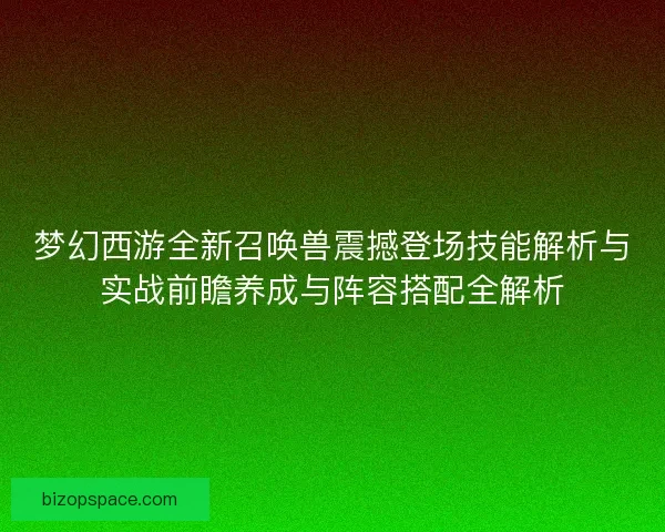 梦幻西游全新召唤兽震撼登场技能解析与实战前瞻养成与阵容搭配全解析
