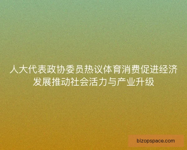 人大代表政协委员热议体育消费促进经济发展推动社会活力与产业升级