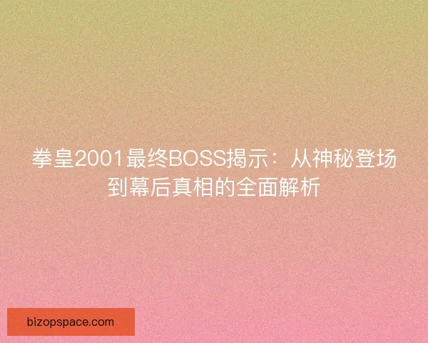 拳皇2001最终BOSS揭示：从神秘登场到幕后真相的全面解析