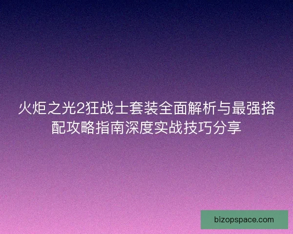 火炬之光2狂战士套装全面解析与最强搭配攻略指南深度实战技巧分享
