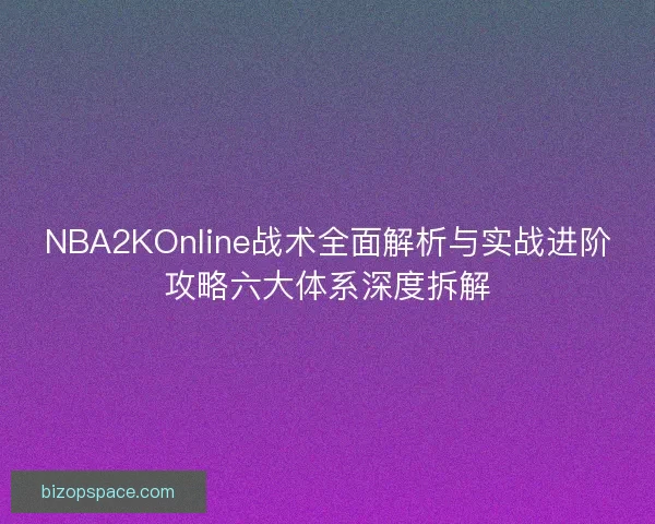 NBA2KOnline战术全面解析与实战进阶攻略六大体系深度拆解