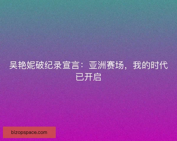 吴艳妮破纪录宣言：亚洲赛场，我的时代已开启