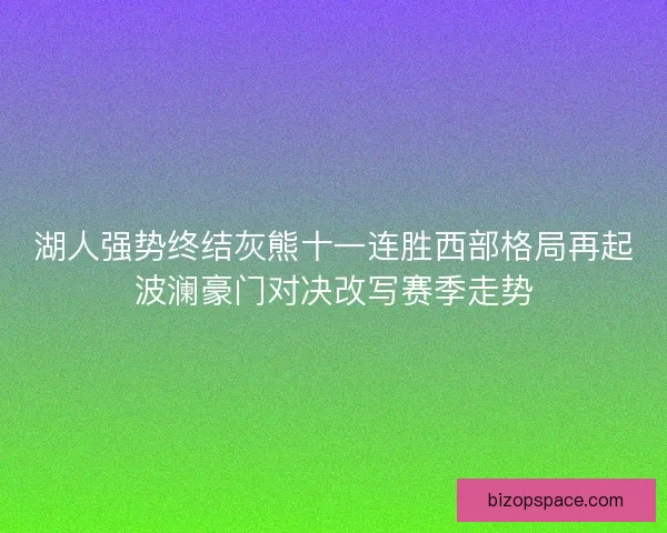 湖人强势终结灰熊十一连胜西部格局再起波澜豪门对决改写赛季走势