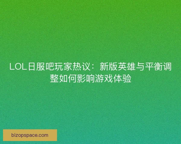 LOL日服吧玩家热议：新版英雄与平衡调整如何影响游戏体验