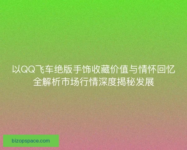 以QQ飞车绝版手饰收藏价值与情怀回忆全解析市场行情深度揭秘发展