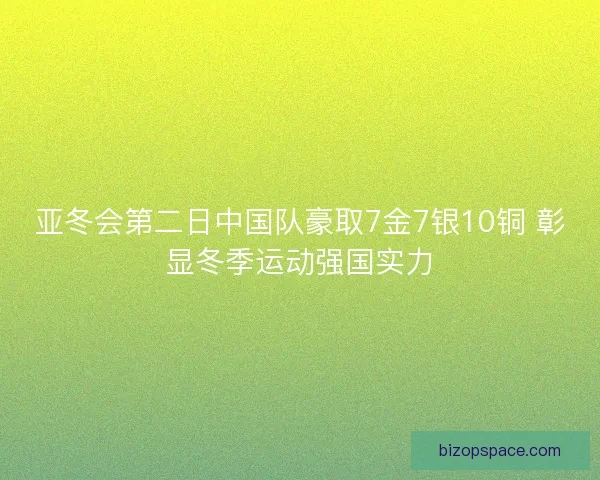 亚冬会第二日中国队豪取7金7银10铜 彰显冬季运动强国实力