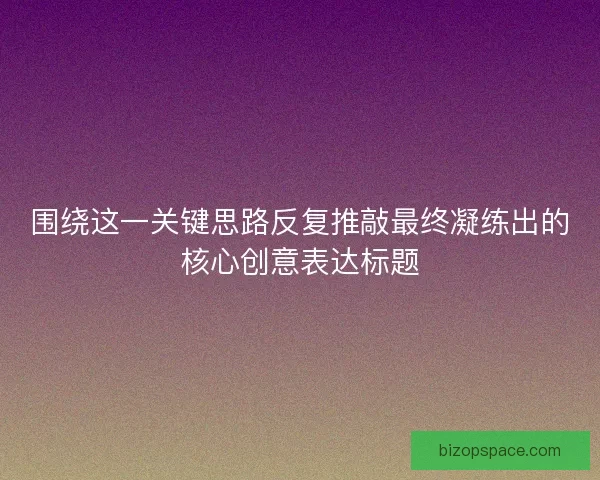 围绕这一关键思路反复推敲最终凝练出的核心创意表达标题
