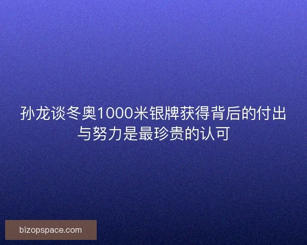 孙龙谈冬奥1000米银牌获得背后的付出与努力是最珍贵的认可