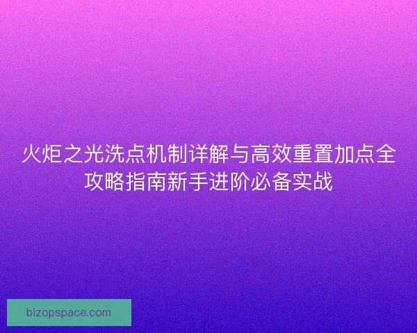 火炬之光洗点机制详解与高效重置加点全攻略指南新手进阶必备实战