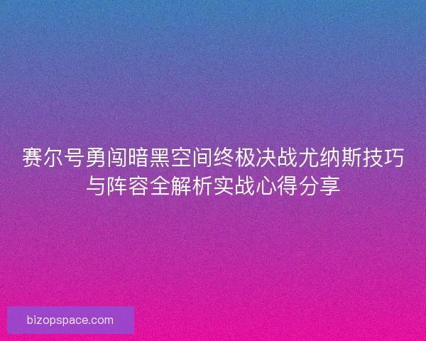 赛尔号勇闯暗黑空间终极决战尤纳斯技巧与阵容全解析实战心得分享