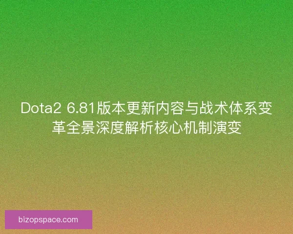 Dota2 6.81版本更新内容与战术体系变革全景深度解析核心机制演变 Dota2 6.81版本更新内容与战术体系变革全景深度解析核心机制演变