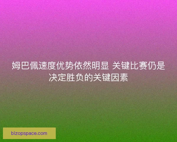 姆巴佩速度优势依然明显 关键比赛仍是决定胜负的关键因素