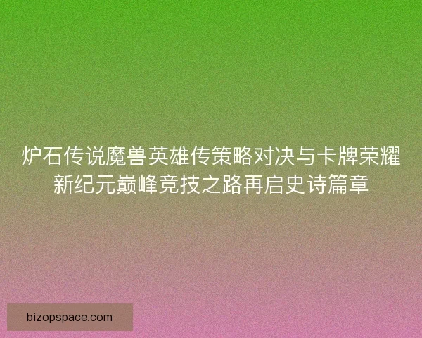 炉石传说魔兽英雄传策略对决与卡牌荣耀新纪元巅峰竞技之路再启史诗篇章 炉石传说魔兽英雄传策略对决与卡牌荣耀新纪元巅峰竞技之路再启史诗篇章