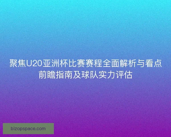 聚焦U20亚洲杯比赛赛程全面解析与看点前瞻指南及球队实力评估
