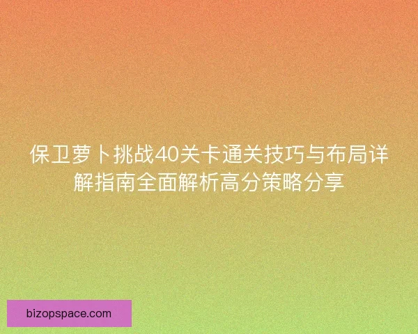 保卫萝卜挑战40关卡通关技巧与布局详解指南全面解析高分策略分享