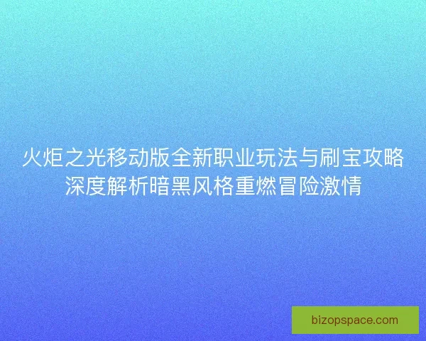 火炬之光移动版全新职业玩法与刷宝攻略深度解析暗黑风格重燃冒险激情