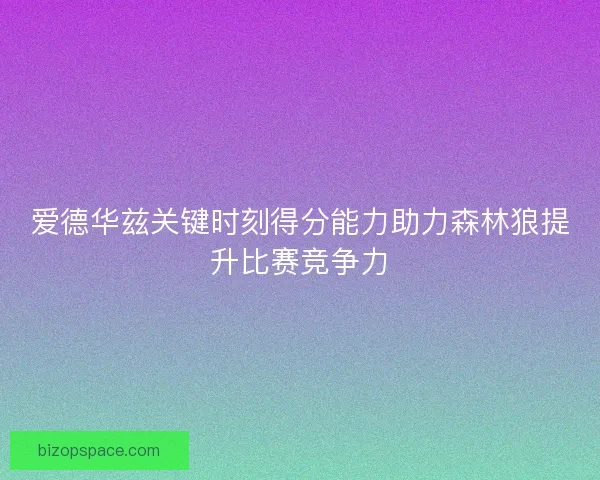 爱德华兹关键时刻得分能力助力森林狼提升比赛竞争力