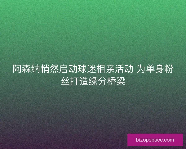 阿森纳悄然启动球迷相亲活动 为单身粉丝打造缘分桥梁 阿森纳悄然启动球迷相亲活动 为单身粉丝打造缘分桥梁