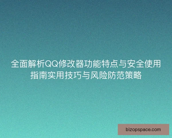 全面解析QQ修改器功能特点与安全使用指南实用技巧与风险防范策略