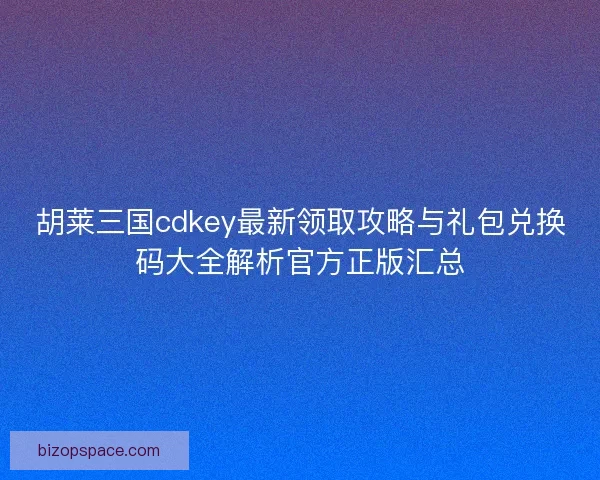 胡莱三国cdkey最新领取攻略与礼包兑换码大全解析官方正版汇总