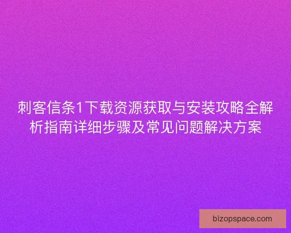 刺客信条1下载资源获取与安装攻略全解析指南详细步骤及常见问题解决方案