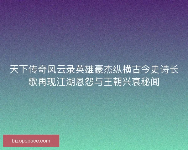 天下传奇风云录英雄豪杰纵横古今史诗长歌再现江湖恩怨与王朝兴衰秘闻