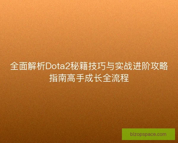 全面解析Dota2秘籍技巧与实战进阶攻略指南高手成长全流程 全面解析Dota2秘籍技巧与实战进阶攻略指南高手成长全流程