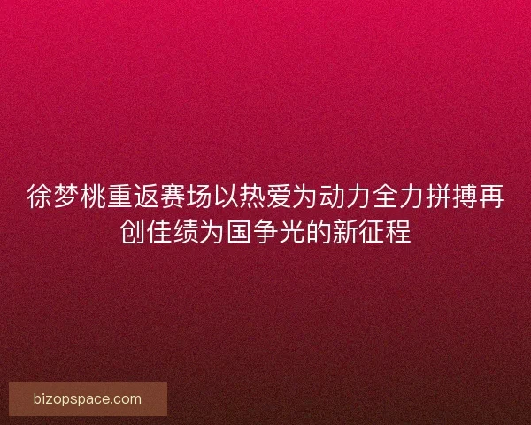 徐梦桃重返赛场以热爱为动力全力拼搏再创佳绩为国争光的新征程