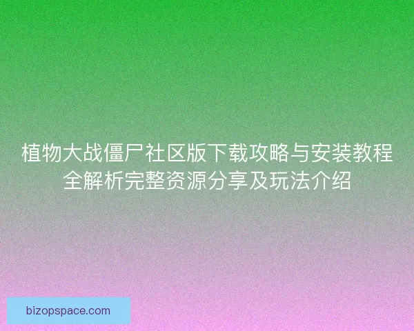 植物大战僵尸社区版下载攻略与安装教程全解析完整资源分享及玩法介绍